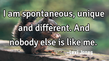 I am spontaneous, unique and different. And nobody else is like me.