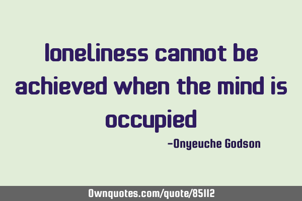 Loneliness cannot be achieved when the mind is