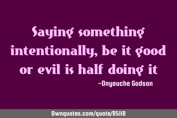 Saying something intentionally, be it good or evil is half doing