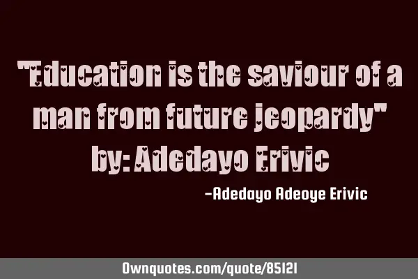 "Education is the saviour of a man from future jeopardy" by: Adedayo E