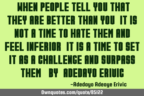 "When people tell you that they are better than you, it is not a time to hate them and feel
