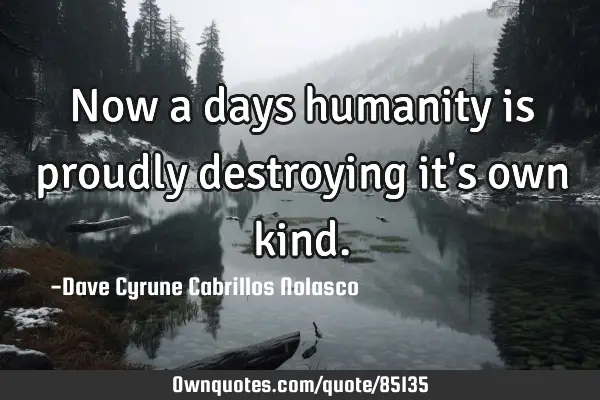 Now a days humanity is proudly destroying it