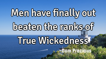 Men have finally out beaten the ranks of True Wickedness