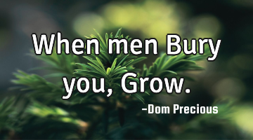 When men Bury you, Grow.