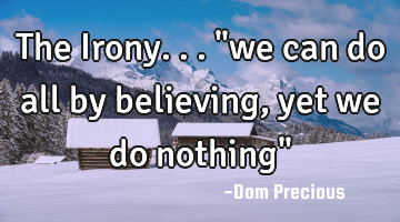 The Irony... "we can do all by believing, yet we do nothing"
