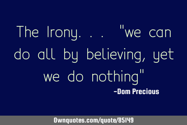The Irony... "we can do all by believing, yet we do nothing"
