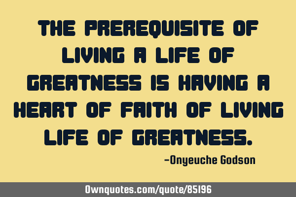 The prerequisite of living a life of greatness is having a heart of faith of living life of