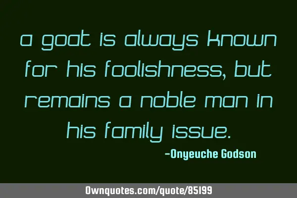 A goat is always known for his foolishness, but remains a noble man in his family