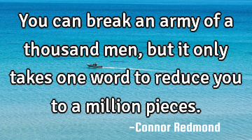 You can break an army of a thousand men, but it only takes one word to reduce you to a million