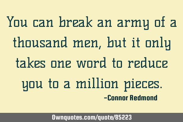 You can break an army of a thousand men, but it only takes one word to reduce you to a million