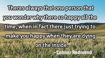 Theres always that one person that you wonder why there so happy all the time, when in fact there