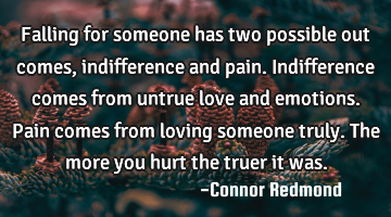 Falling for someone has two possible out comes, indifference and pain. Indifference comes from