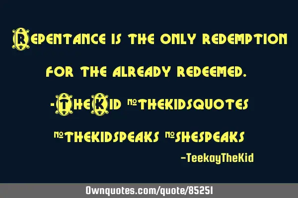 Repentance is the only redemption for the already redeemed. -TheKid #thekidsquotes #thekidspeaks #