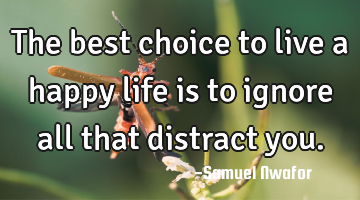 The best choice to live a happy life is to ignore all that distract you.