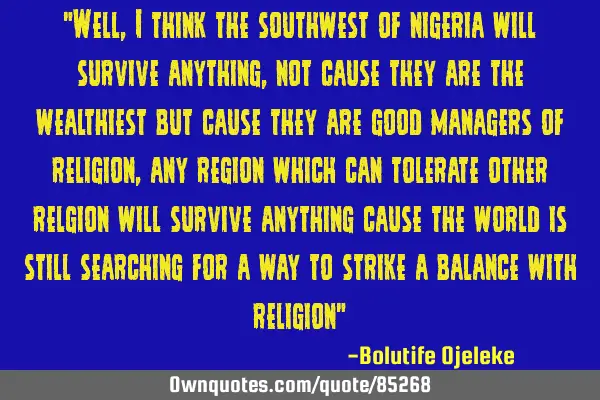"Well, I think the southwest of nigeria will survive anything, not cause they are the wealthiest