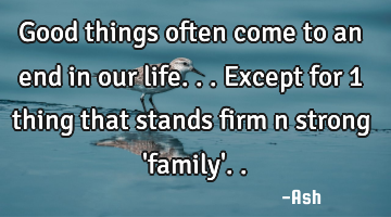 Good things often come to an end in our life...except for 1 thing that stands firm n strong 
