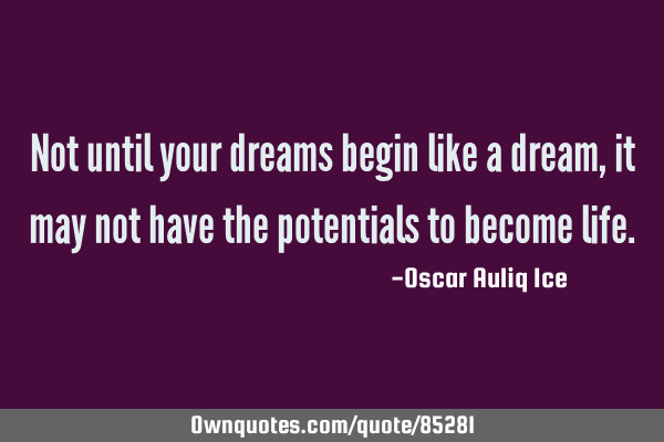 Not until your dreams begin like a dream, it may not have the potentials to become