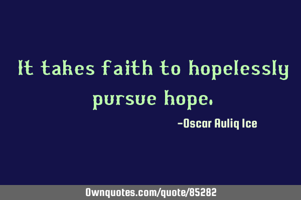 It takes faith to hopelessly pursue