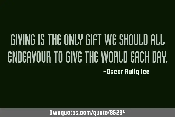 Giving is the only gift we should all endeavour to give the world each