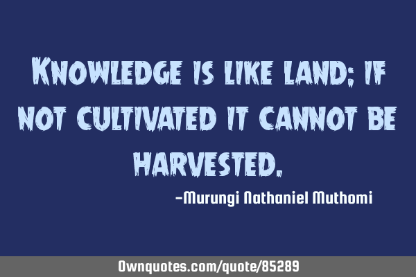 Knowledge is like land; if not cultivated it cannot be