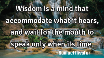 Wisdom is a mind that accommodate what it hears, and wait for the mouth to speak only when its time.