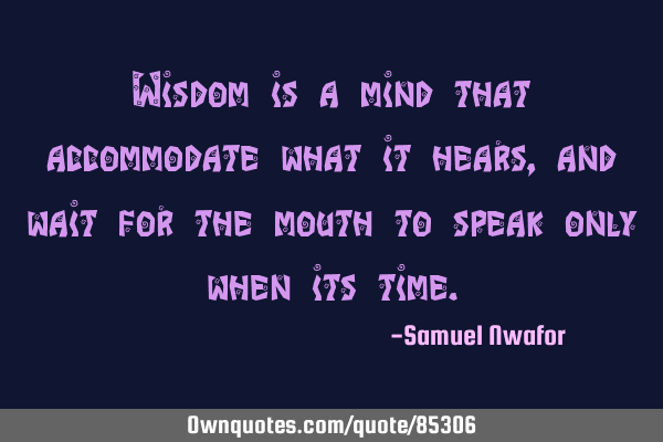 Wisdom is a mind that accommodate what it hears, and wait for the mouth to speak only when its