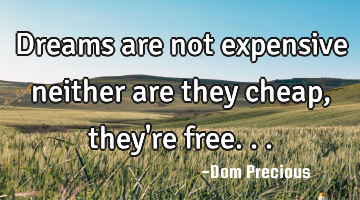 Dreams are not expensive neither are they cheap, they
