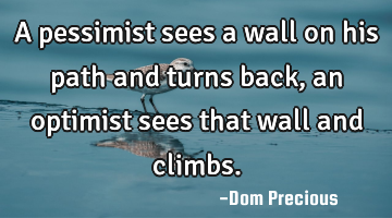A pessimist sees a wall on his path and turns back, an optimist sees that wall and climbs.