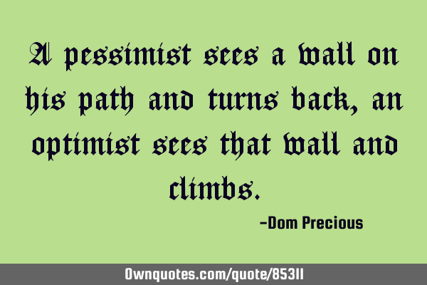 A pessimist sees a wall on his path and turns back, an optimist sees that wall and