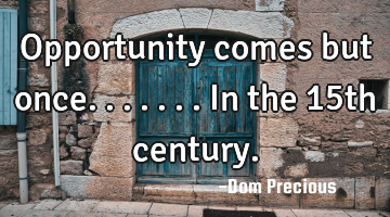 Opportunity comes but once.......in the 15th century.