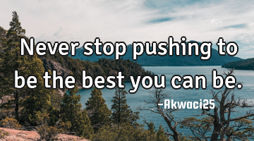 Never stop pushing to be the best you can be.