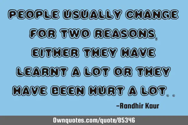 People usually change for two reasons,either they have learnt a lot or they have been hurt a