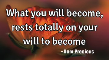 What you will become, rests totally on your will to become
