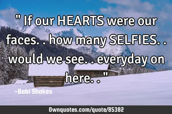 " If our HEARTS were our faces.. how many SELFIES.. would we see.. everyday on here.. "