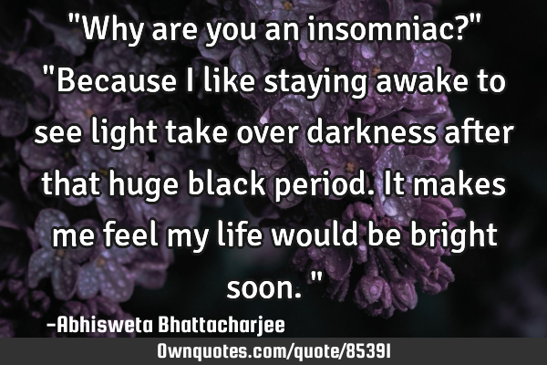 "Why are you an insomniac?" "Because I like staying awake to see light take over darkness after