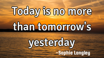 Today is no more than tomorrow