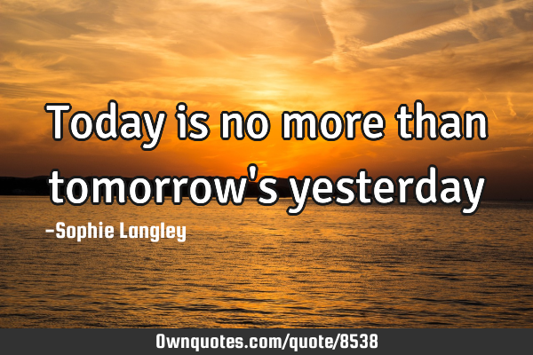 Today is no more than tomorrow