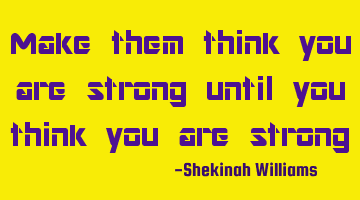 Make them think you are strong until you think you are strong