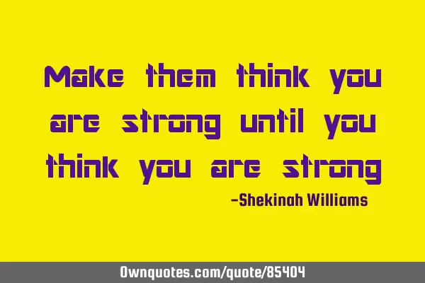 Make them think you are strong until you think you are strong