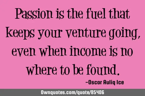 Passion is the fuel that keeps your venture going,even when income is no where to be