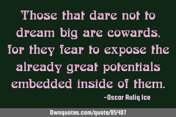 Those that dare not to dream big are cowards,for they fear to expose the already great potentials