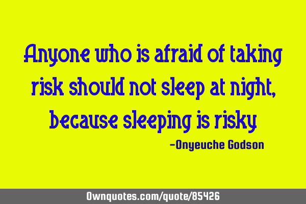 Anyone who is afraid of taking risk should not sleep at night, because sleeping is