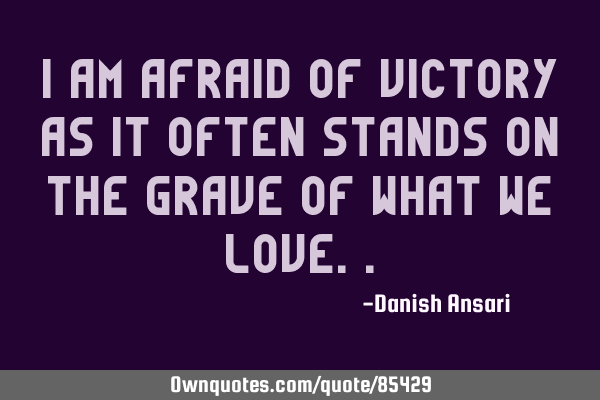 I am afraid of victory as it often stands on the grave of what we