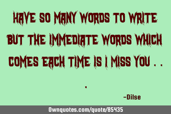 Have so many words to write but the immediate words which comes each time is I Miss you
