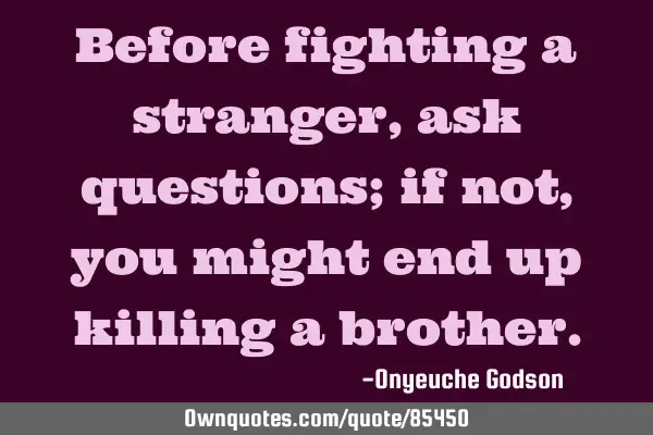 Before fighting a stranger, ask questions; if not, you might end up killing a