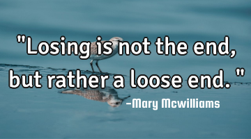 "Losing is not the end, but rather a loose end."