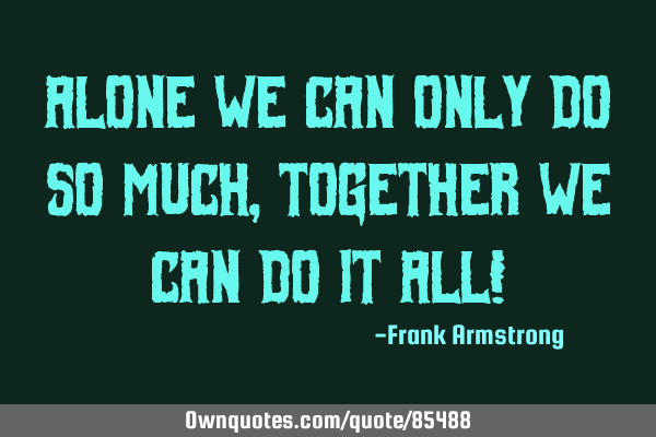 Alone we can only do so much, together we can do it All!