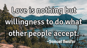 Love is nothing but willingness to do what other people accept.