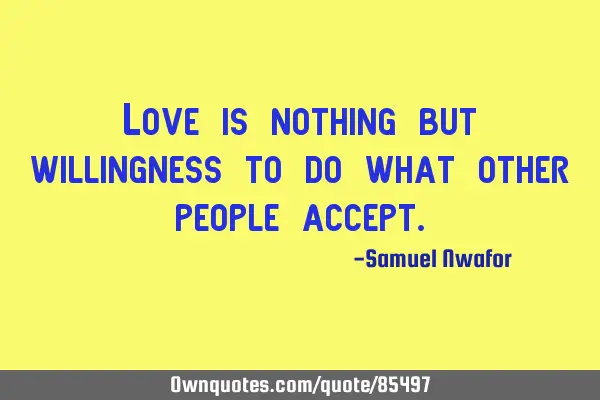 Love is nothing but willingness to do what other people