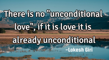 There is no "unconditional love", if it is love it is already unconditional